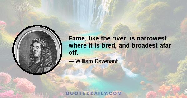 Fame, like the river, is narrowest where it is bred, and broadest afar off.