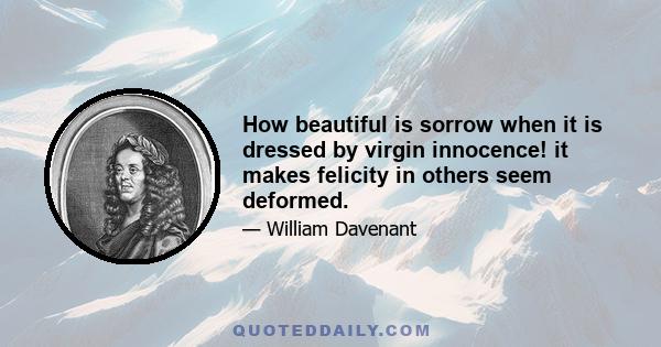 How beautiful is sorrow when it is dressed by virgin innocence! it makes felicity in others seem deformed.