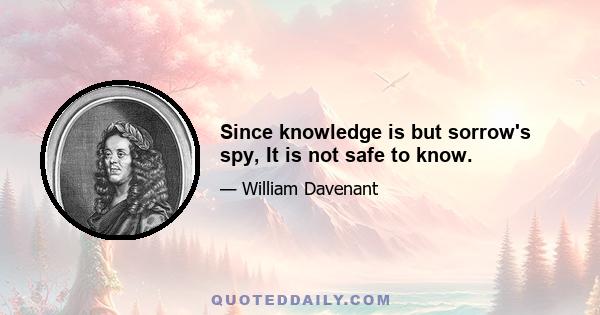 Since knowledge is but sorrow's spy, It is not safe to know.