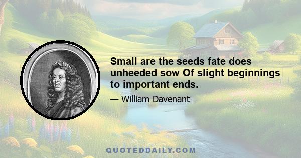 Small are the seeds fate does unheeded sow Of slight beginnings to important ends.