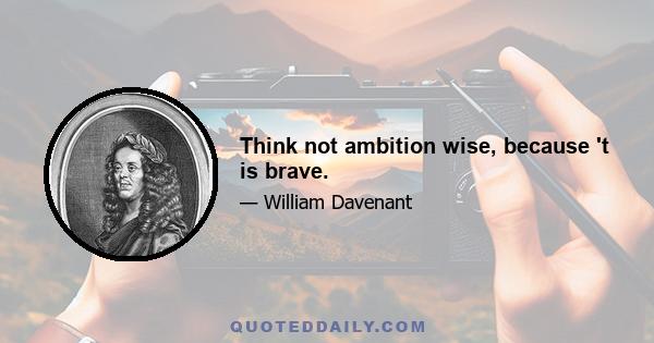 Think not ambition wise, because 't is brave.