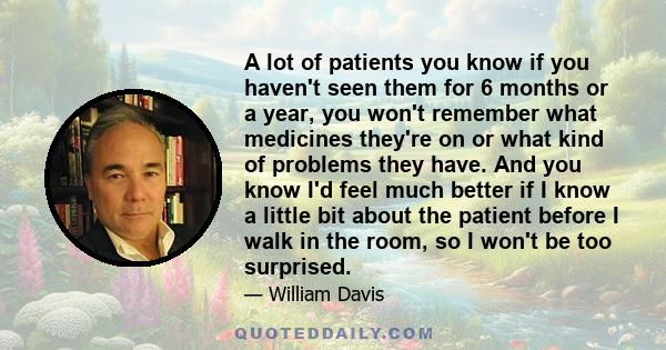 A lot of patients you know if you haven't seen them for 6 months or a year, you won't remember what medicines they're on or what kind of problems they have. And you know I'd feel much better if I know a little bit about 