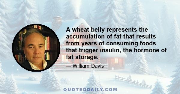 A wheat belly represents the accumulation of fat that results from years of consuming foods that trigger insulin, the hormone of fat storage.