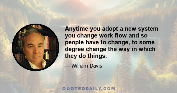 Anytime you adopt a new system you change work flow and so people have to change, to some degree change the way in which they do things.