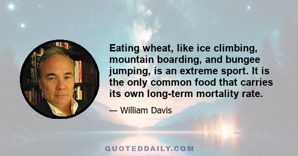 Eating wheat, like ice climbing, mountain boarding, and bungee jumping, is an extreme sport. It is the only common food that carries its own long-term mortality rate.