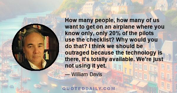 How many people, how many of us want to get on an airplane where you know only, only 20% of the pilots use the checklist? Why would you do that? I think we should be outraged because the technology is there, it's