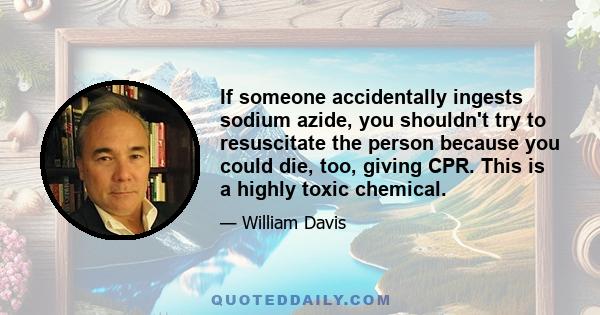 If someone accidentally ingests sodium azide, you shouldn't try to resuscitate the person because you could die, too, giving CPR. This is a highly toxic chemical.