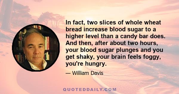 In fact, two slices of whole wheat bread increase blood sugar to a higher level than a candy bar does. And then, after about two hours, your blood sugar plunges and you get shaky, your brain feels foggy, you're hungry.