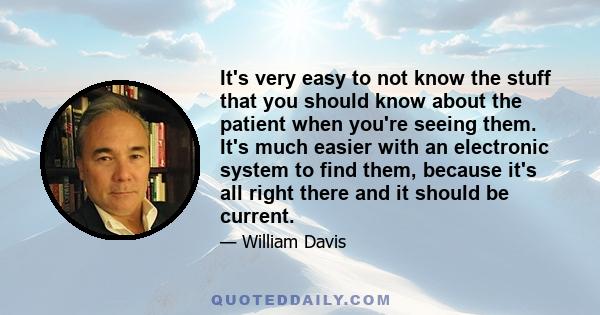 It's very easy to not know the stuff that you should know about the patient when you're seeing them. It's much easier with an electronic system to find them, because it's all right there and it should be current.