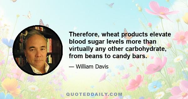 Therefore, wheat products elevate blood sugar levels more than virtually any other carbohydrate, from beans to candy bars.