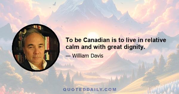 To be Canadian is to live in relative calm and with great dignity.