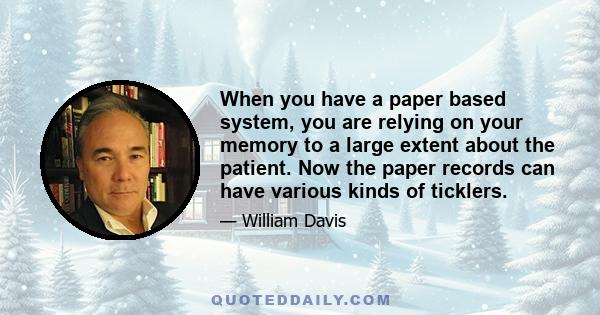 When you have a paper based system, you are relying on your memory to a large extent about the patient. Now the paper records can have various kinds of ticklers.