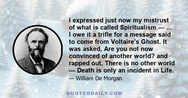 I expressed just now my mistrust of what is called Spiritualism — ... I owe it a trifle for a message said to come from Voltaire's Ghost. It was asked, Are you not now convinced of another world? and rapped out, There