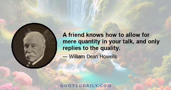 A friend knows how to allow for mere quantity in your talk, and only replies to the quality.