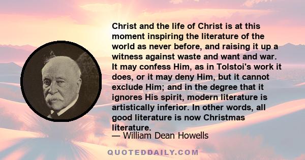 Christ and the life of Christ is at this moment inspiring the literature of the world as never before, and raising it up a witness against waste and want and war. It may confess Him, as in Tolstoi's work it does, or it