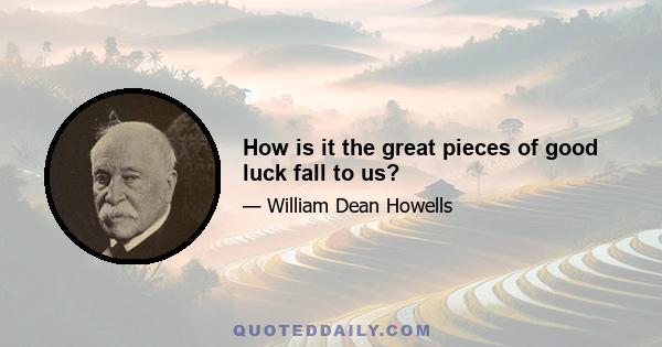 How is it the great pieces of good luck fall to us?