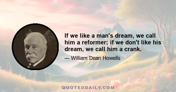 If we like a man's dream, we call him a reformer; if we don't like his dream, we call him a crank.