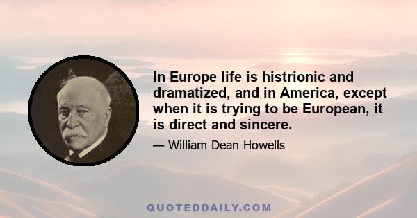 In Europe life is histrionic and dramatized, and in America, except when it is trying to be European, it is direct and sincere.