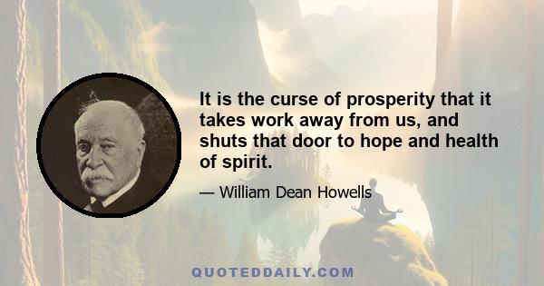 It is the curse of prosperity that it takes work away from us, and shuts that door to hope and health of spirit.