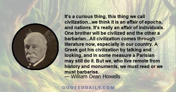 It's a curious thing, this thing we call civilization...we think it is an affair of epochs, and nations. It's really an affair of individuals. One brother will be civilized and the other a barbarian...All civilization