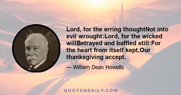 Lord, for the erring thoughtNot into evil wrought:Lord, for the wicked willBetrayed and baffled still:For the heart from itself kept,Our thanksgiving accept.