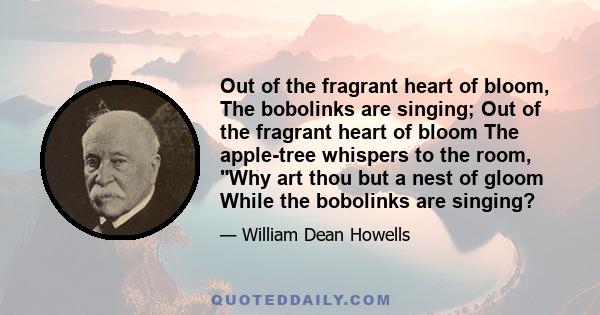 Out of the fragrant heart of bloom, The bobolinks are singing; Out of the fragrant heart of bloom The apple-tree whispers to the room, Why art thou but a nest of gloom While the bobolinks are singing?