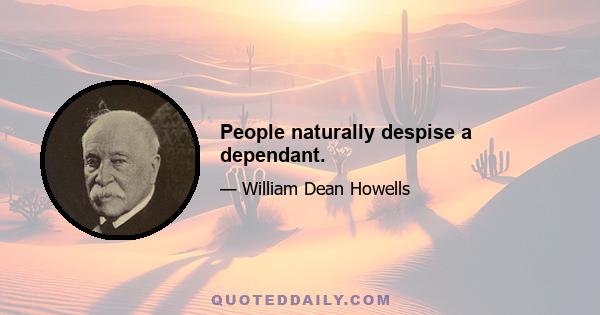 People naturally despise a dependant.