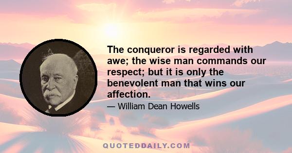 The conqueror is regarded with awe; the wise man commands our respect; but it is only the benevolent man that wins our affection.