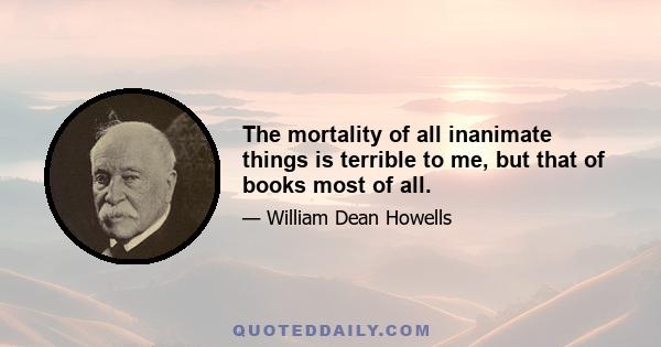 The mortality of all inanimate things is terrible to me, but that of books most of all.