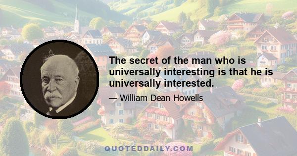 The secret of the man who is universally interesting is that he is universally interested.