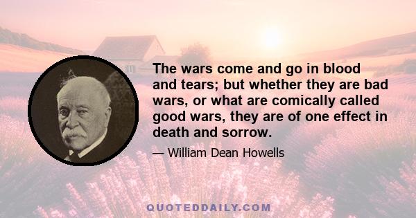 The wars come and go in blood and tears; but whether they are bad wars, or what are comically called good wars, they are of one effect in death and sorrow.