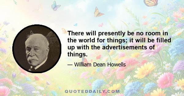 There will presently be no room in the world for things; it will be filled up with the advertisements of things.