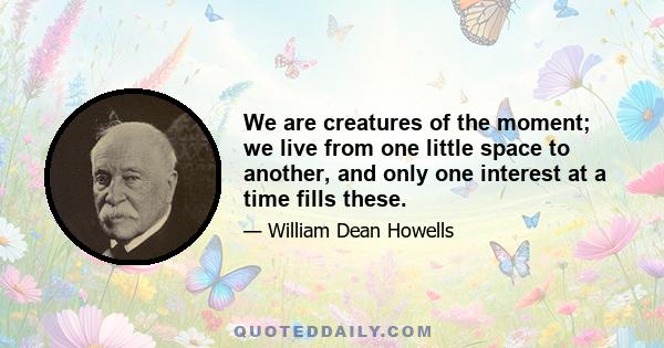 We are creatures of the moment; we live from one little space to another, and only one interest at a time fills these.