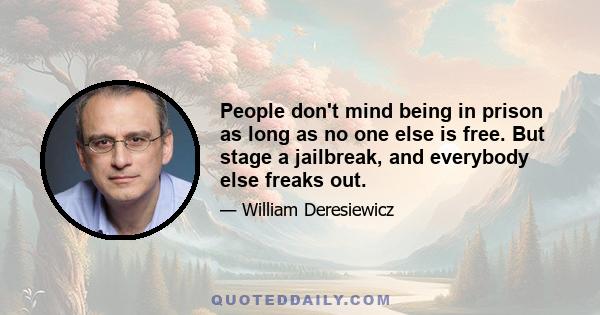 People don't mind being in prison as long as no one else is free. But stage a jailbreak, and everybody else freaks out.