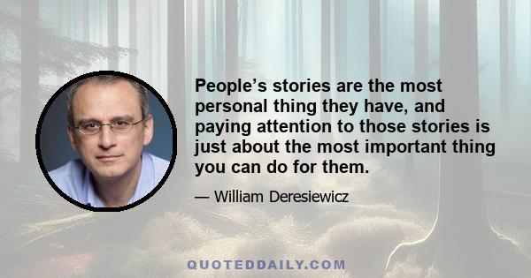 People’s stories are the most personal thing they have, and paying attention to those stories is just about the most important thing you can do for them.