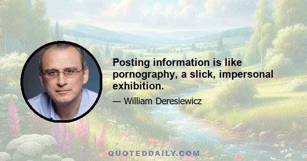 Posting information is like pornography, a slick, impersonal exhibition.