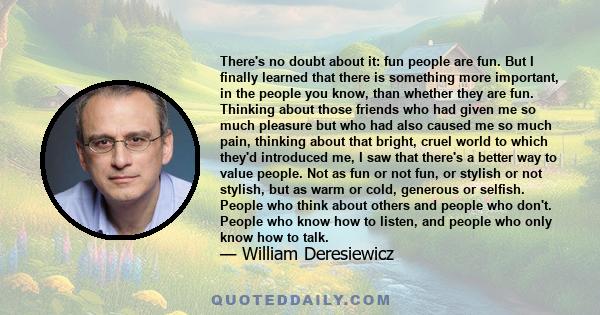 There's no doubt about it: fun people are fun. But I finally learned that there is something more important, in the people you know, than whether they are fun. Thinking about those friends who had given me so much