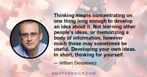 Thinking means concentrating on one thing long enough to develop an idea about it. Not learning other people's ideas, or memorizing a body of information, however much those may sometimes be useful. Developing your own