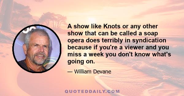 A show like Knots or any other show that can be called a soap opera does terribly in syndication because if you're a viewer and you miss a week you don't know what's going on.