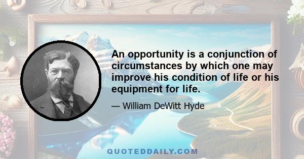 An opportunity is a conjunction of circumstances by which one may improve his condition of life or his equipment for life.