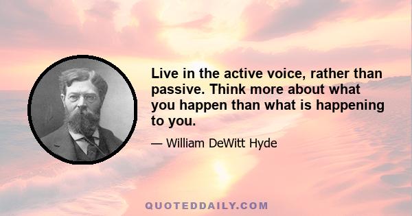 Live in the active voice, rather than passive. Think more about what you happen than what is happening to you.