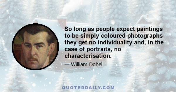 So long as people expect paintings to be simply coloured photographs they get no individuality and, in the case of portraits, no characterisation.