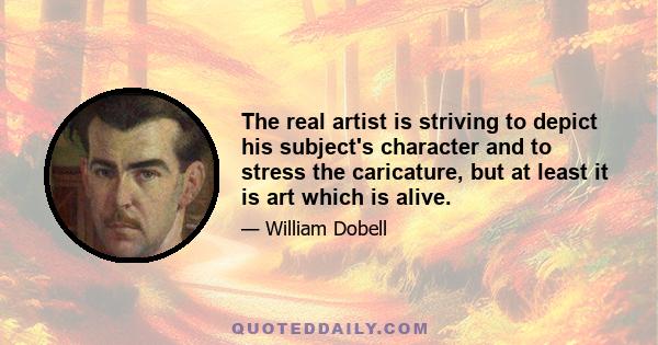 The real artist is striving to depict his subject's character and to stress the caricature, but at least it is art which is alive.