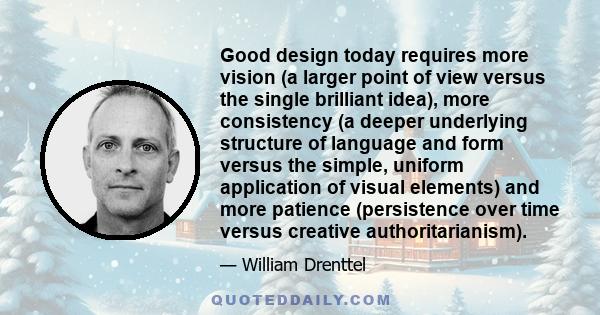 Good design today requires more vision (a larger point of view versus the single brilliant idea), more consistency (a deeper underlying structure of language and form versus the simple, uniform application of visual