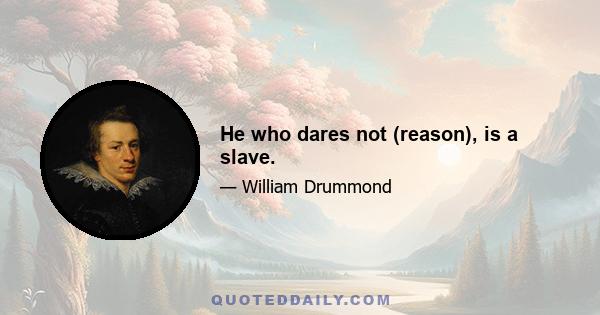 He who dares not (reason), is a slave.