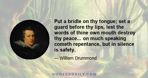 Put a bridle on thy tongue; set a guard before thy lips, lest the words of thine own mouth destroy thy peace... on much speaking cometh repentance, but in silence is safety.