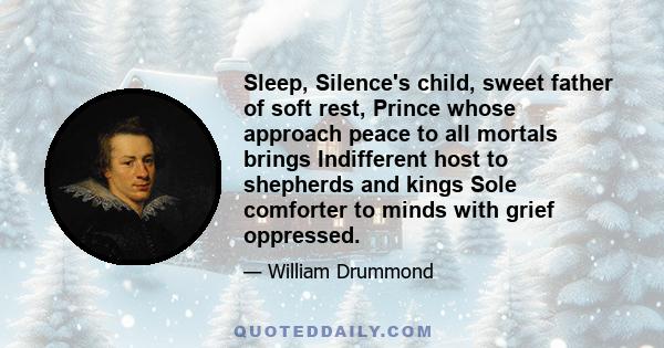 Sleep, Silence's child, sweet father of soft rest, Prince whose approach peace to all mortals brings Indifferent host to shepherds and kings Sole comforter to minds with grief oppressed.