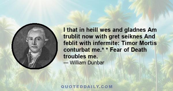 I that in heill wes and gladnes Am trublit now with gret seiknes And feblit with infermite: Timor Mortis conturbat me.* * Fear of Death troubles me.