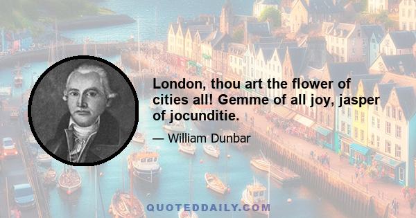 London, thou art the flower of cities all! Gemme of all joy, jasper of jocunditie.