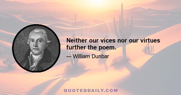 Neither our vices nor our virtues further the poem.